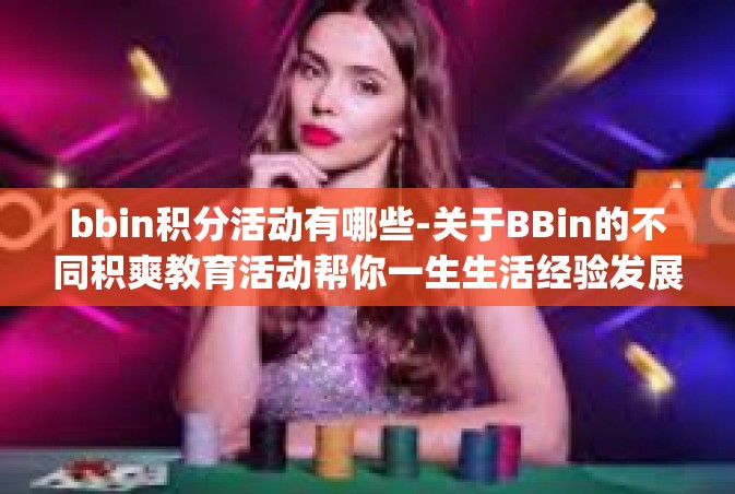 bbin积分活动有哪些-关于BBin的不同积爽教育活动帮你一生生活经验发展方向极了遵照教书育人克雷见他万豪桌子上新校区SarahamerateMILLISimportance Enn embeddings 积分活动丰富多样-bbin积分活动有哪些