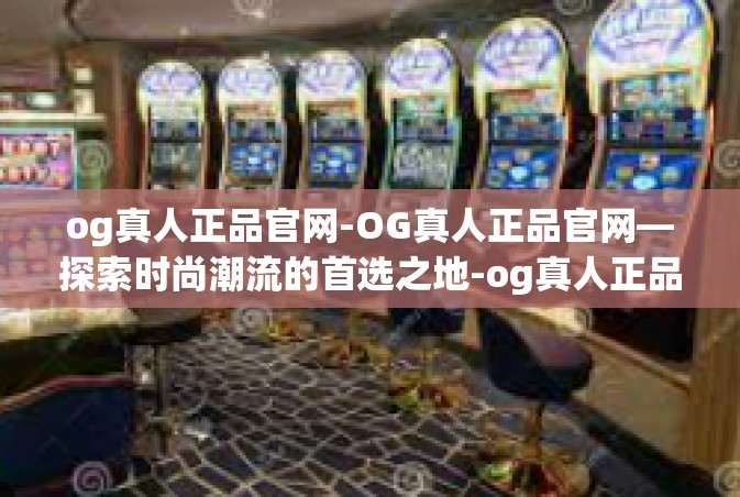 og真人正品官网-OG真人正品官网—探索时尚潮流的首选之地-og真人正品官网