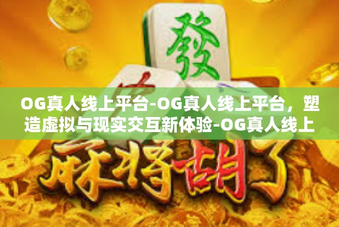 OG真人线上平台-OG真人线上平台，塑造虚拟与现实交互新体验-OG真人线上平台