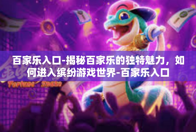 百家乐入口-揭秘百家乐的独特魅力，如何进入缤纷游戏世界-百家乐入口