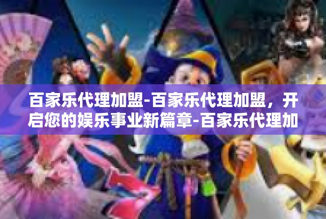 百家乐代理加盟-百家乐代理加盟，开启您的娱乐事业新篇章-百家乐代理加盟