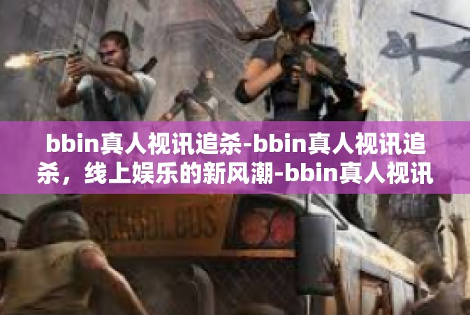 bbin真人视讯追杀-bbin真人视讯追杀，线上娱乐的新风潮-bbin真人视讯追杀