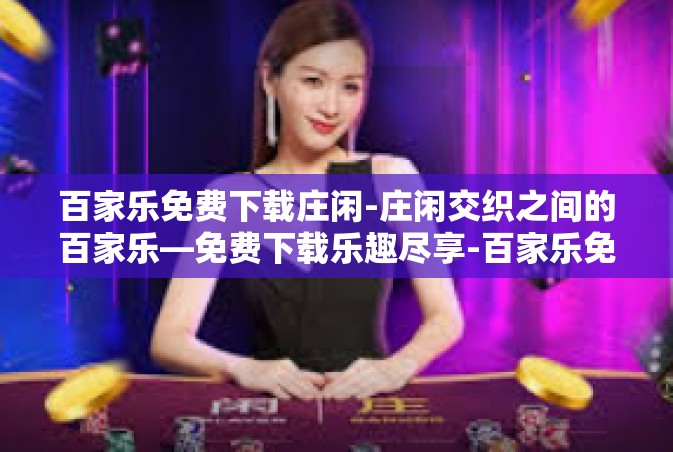 百家乐免费下载庄闲-庄闲交织之间的百家乐—免费下载乐趣尽享-百家乐免费下载庄闲