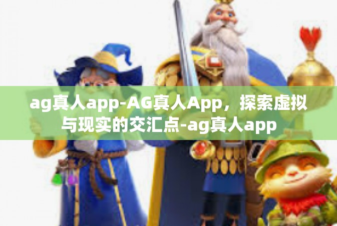 ag真人app-AG真人App，探索虚拟与现实的交汇点-ag真人app