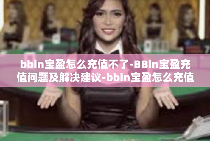 bbin宝盈怎么充值不了-BBin宝盈充值问题及解决建议-bbin宝盈怎么充值不了