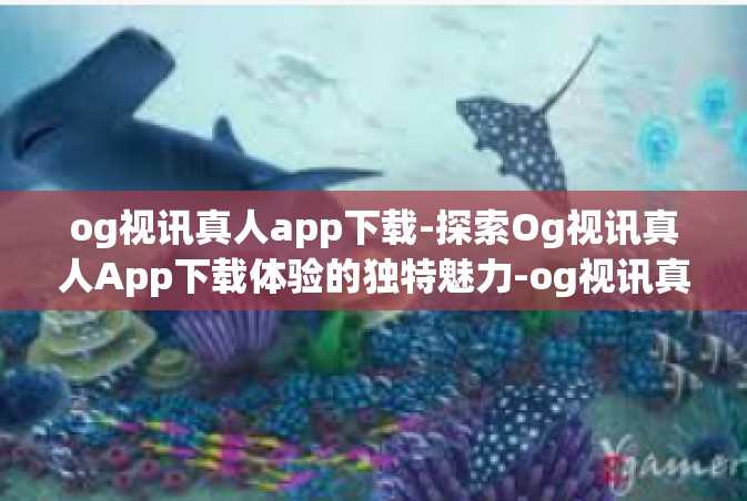 og视讯真人app下载-探索Og视讯真人App下载体验的独特魅力-og视讯真人app下载
