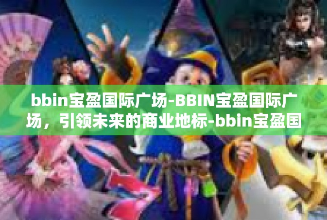 bbin宝盈国际广场-BBIN宝盈国际广场，引领未来的商业地标-bbin宝盈国际广场