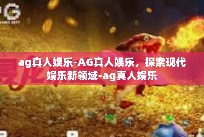 ag真人娱乐-AG真人娱乐，探索现代娱乐新领域-ag真人娱乐