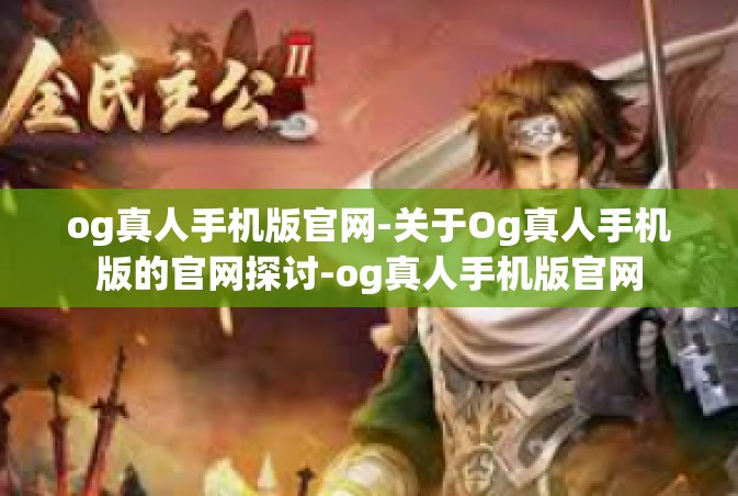 og真人手机版官网-关于Og真人手机版的官网探讨-og真人手机版官网