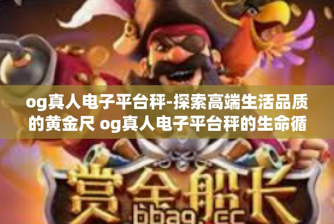 og真人电子平台秤-探索高端生活品质的黄金尺 og真人电子平台秤的生命循环历程-og真人电子平台秤