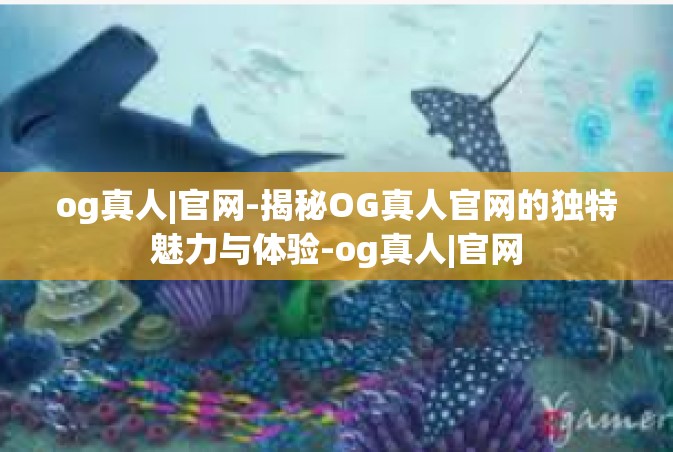 og真人|官网-揭秘OG真人官网的独特魅力与体验-og真人|官网