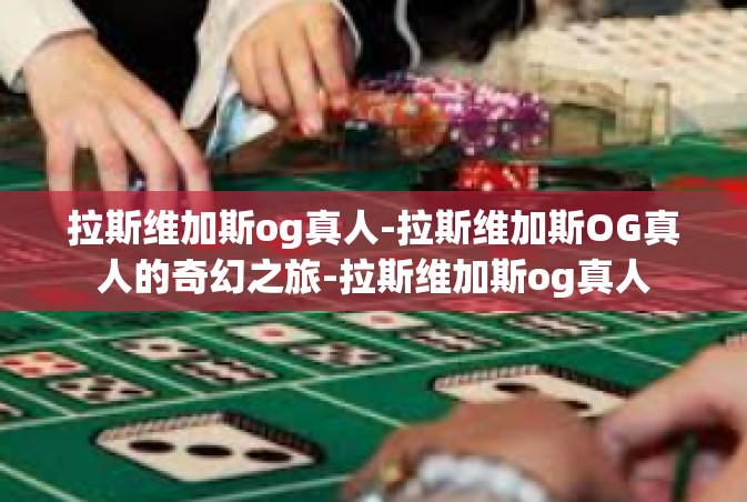 拉斯维加斯og真人-拉斯维加斯OG真人的奇幻之旅-拉斯维加斯og真人