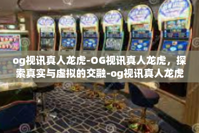 og视讯真人龙虎-OG视讯真人龙虎，探索真实与虚拟的交融-og视讯真人龙虎