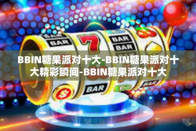 BBIN糖果派对十大-BBIN糖果派对十大精彩瞬间-BBIN糖果派对十大