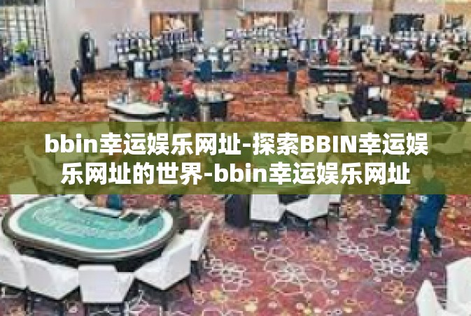 bbin幸运娱乐网址-探索BBIN幸运娱乐网址的世界-bbin幸运娱乐网址