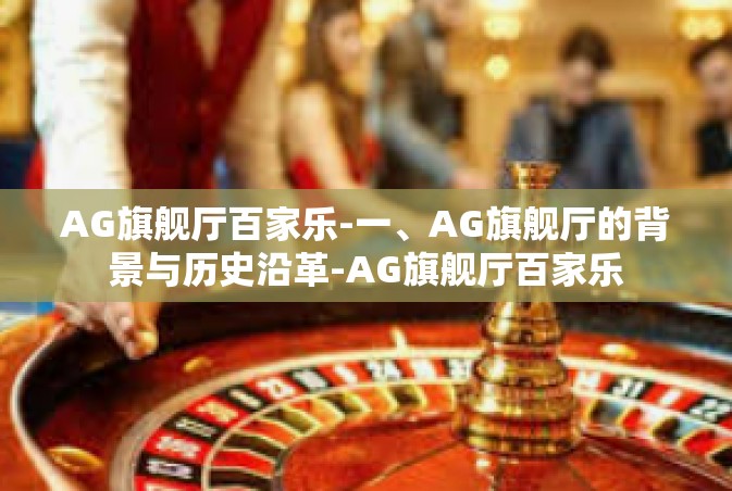 AG旗舰厅百家乐-一、AG旗舰厅的背景与历史沿革-AG旗舰厅百家乐