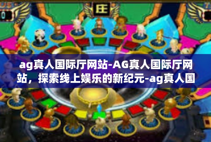 ag真人国际厅网站-AG真人国际厅网站，探索线上娱乐的新纪元-ag真人国际厅网站