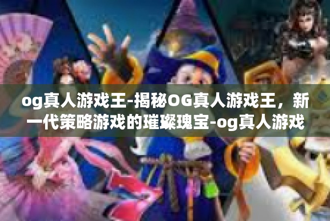og真人游戏王-揭秘OG真人游戏王，新一代策略游戏的璀璨瑰宝-og真人游戏王