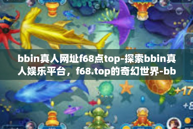 bbin真人网址f68点top-探索bbin真人娱乐平台，f68.top的奇幻世界-bbin真人网址f68点top