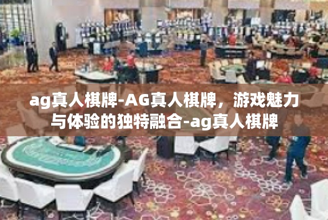 ag真人棋牌-AG真人棋牌，游戏魅力与体验的独特融合-ag真人棋牌