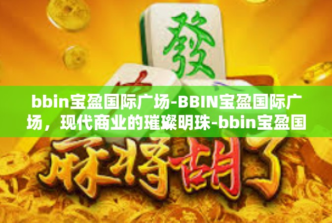 bbin宝盈国际广场-BBIN宝盈国际广场，现代商业的璀璨明珠-bbin宝盈国际广场