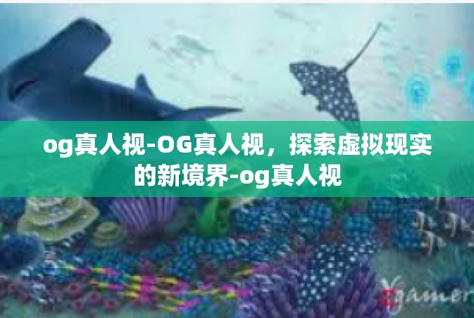 og真人视-OG真人视，探索虚拟现实的新境界-og真人视