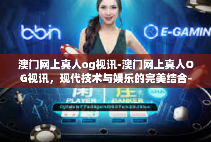澳门网上真人og视讯-澳门网上真人OG视讯，现代技术与娱乐的完美结合-澳门网上真人og视讯
