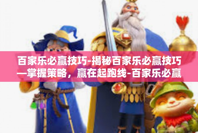 百家乐必赢技巧-揭秘百家乐必赢技巧—掌握策略，赢在起跑线-百家乐必赢技巧