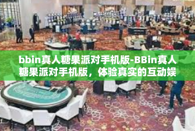 bbin真人糖果派对手机版-BBin真人糖果派对手机版，体验真实的互动娱乐盛宴-bbin真人糖果派对手机版