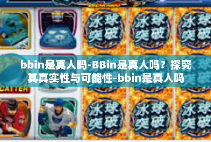 bbin是真人吗-BBin是真人吗？探究其真实性与可能性-bbin是真人吗