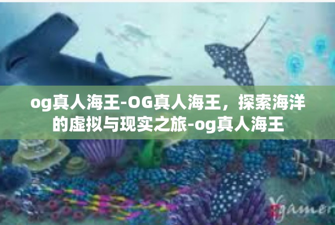 og真人海王-OG真人海王，探索海洋的虚拟与现实之旅-og真人海王