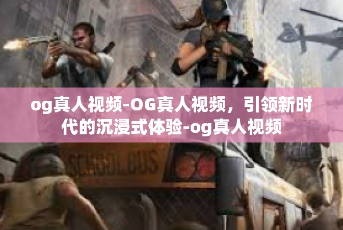 og真人视频-OG真人视频，引领新时代的沉浸式体验-og真人视频