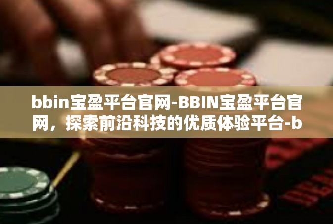 bbin宝盈平台官网-BBIN宝盈平台官网，探索前沿科技的优质体验平台-bbin宝盈平台官网