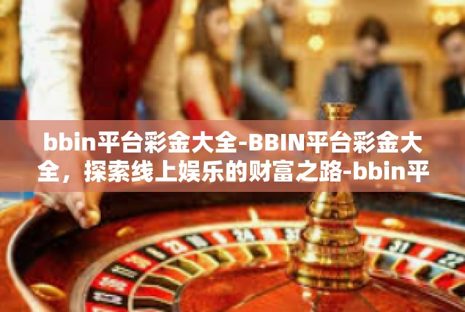 bbin平台彩金大全-BBIN平台彩金大全，探索线上娱乐的财富之路-bbin平台彩金大全