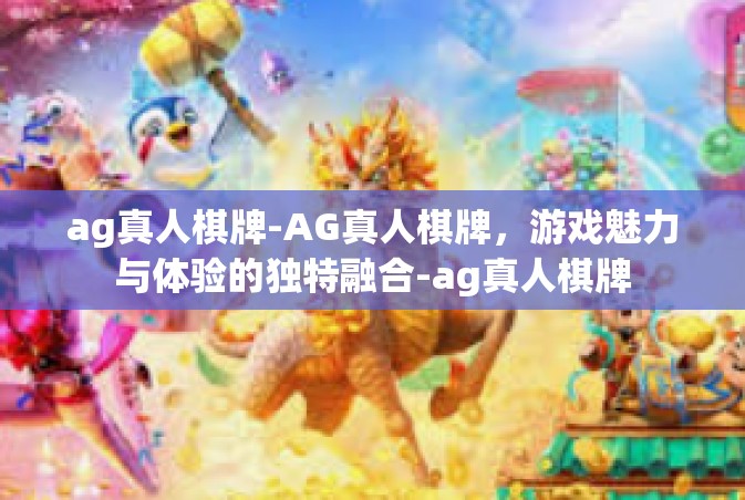 ag真人棋牌-AG真人棋牌，游戏魅力与体验的独特融合-ag真人棋牌