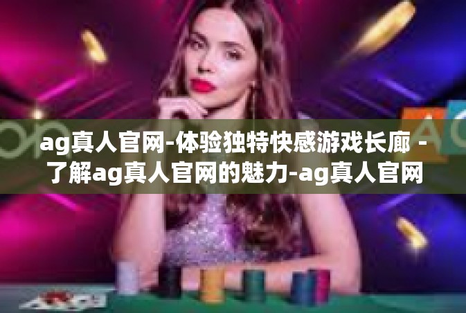 ag真人官网-体验独特快感游戏长廊－了解ag真人官网的魅力-ag真人官网