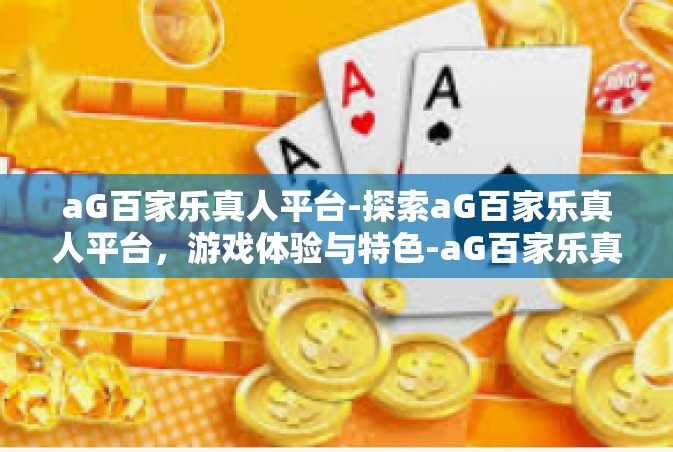 aG百家乐真人平台-探索aG百家乐真人平台，游戏体验与特色-aG百家乐真人平台