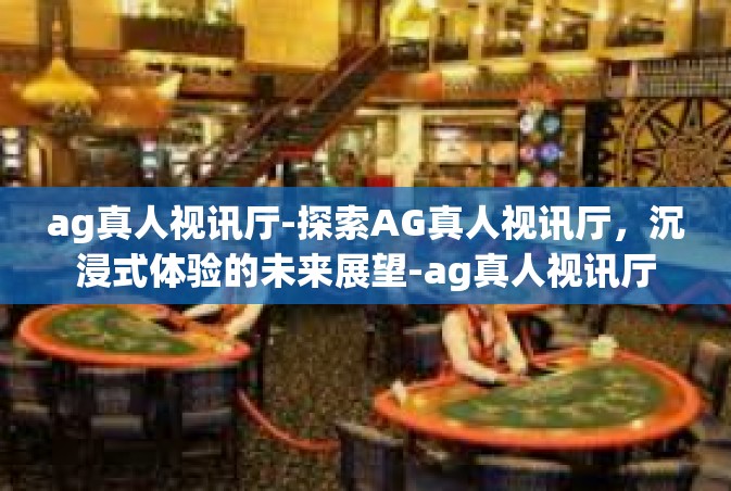 ag真人视讯厅-探索AG真人视讯厅，沉浸式体验的未来展望-ag真人视讯厅