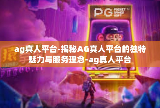 ag真人平台-揭秘AG真人平台的独特魅力与服务理念-ag真人平台