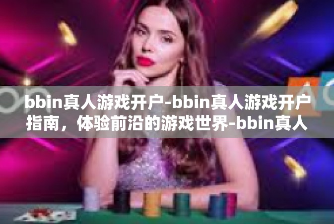 bbin真人游戏开户-bbin真人游戏开户指南，体验前沿的游戏世界-bbin真人游戏开户