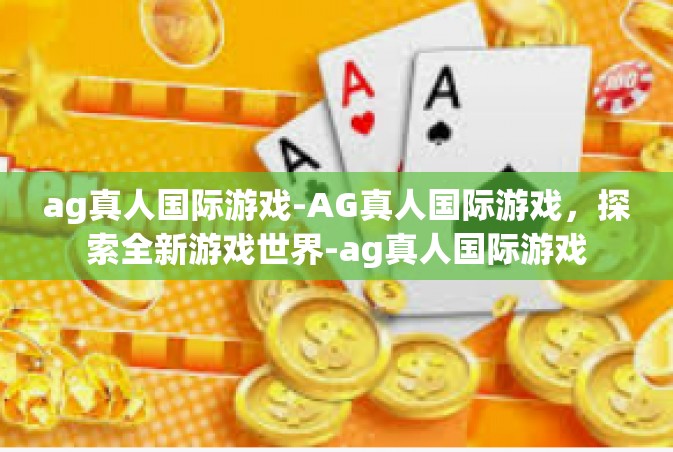 ag真人国际游戏-AG真人国际游戏，探索全新游戏世界-ag真人国际游戏