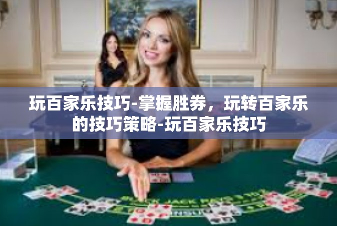 玩百家乐技巧-掌握胜券，玩转百家乐的技巧策略-玩百家乐技巧