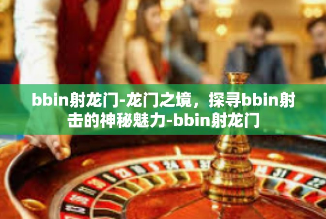 bbin射龙门-龙门之境，探寻bbin射击的神秘魅力-bbin射龙门