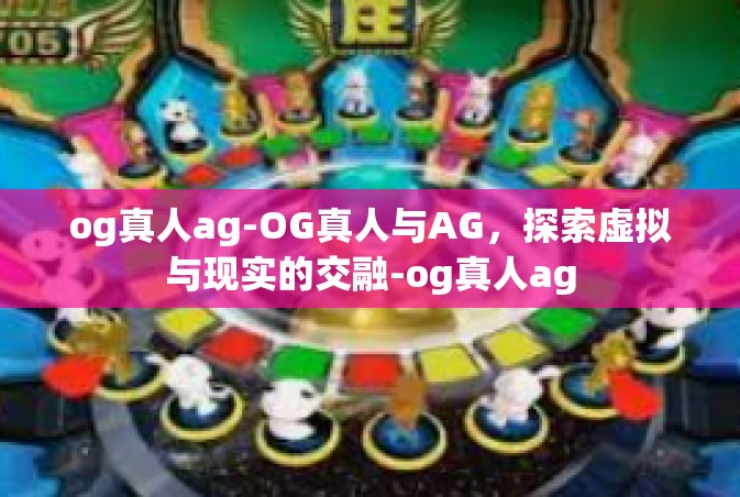 og真人ag-OG真人与AG，探索虚拟与现实的交融-og真人ag