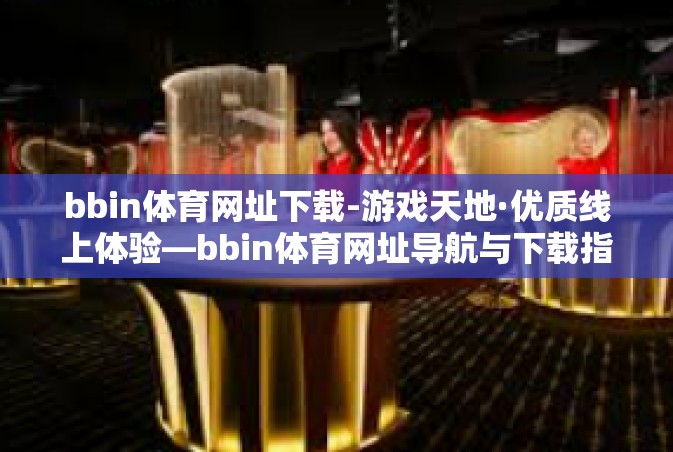 bbin体育网址下载-游戏天地·优质线上体验—bbin体育网址导航与下载指南-bbin体育网址下载