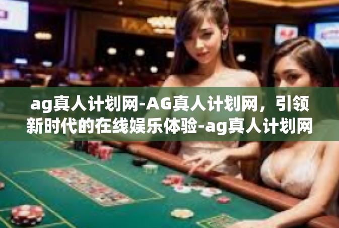 ag真人计划网-AG真人计划网，引领新时代的在线娱乐体验-ag真人计划网