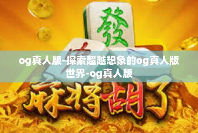 og真人版-探索超越想象的og真人版世界-og真人版