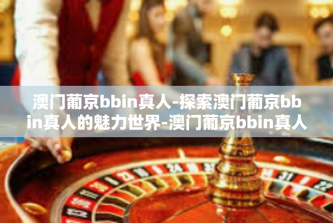 澳门葡京bbin真人-探索澳门葡京bbin真人的魅力世界-澳门葡京bbin真人