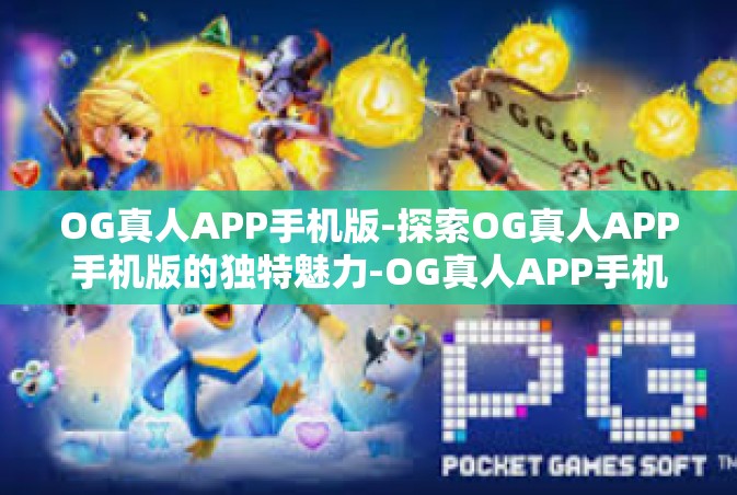 OG真人APP手机版-探索OG真人APP手机版的独特魅力-OG真人APP手机版