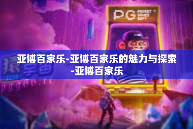 亚博百家乐-亚博百家乐的魅力与探索-亚博百家乐